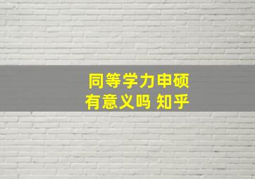 同等学力申硕有意义吗 知乎